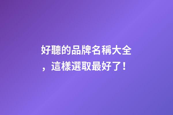 好聽的品牌名稱大全，這樣選取最好了！-第1張-商標起名-玄機派