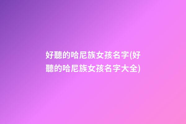 好聽的哈尼族女孩名字(好聽的哈尼族女孩名字大全)