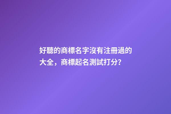 好聽的商標名字沒有注冊過的大全，商標起名測試打分？-第1張-商標起名-玄機派