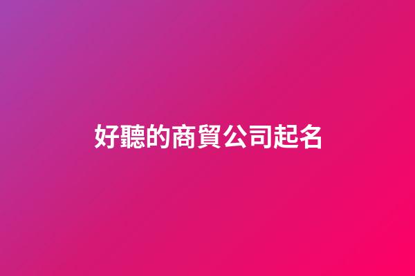 好聽的商貿公司起名-第1張-公司起名-玄機派