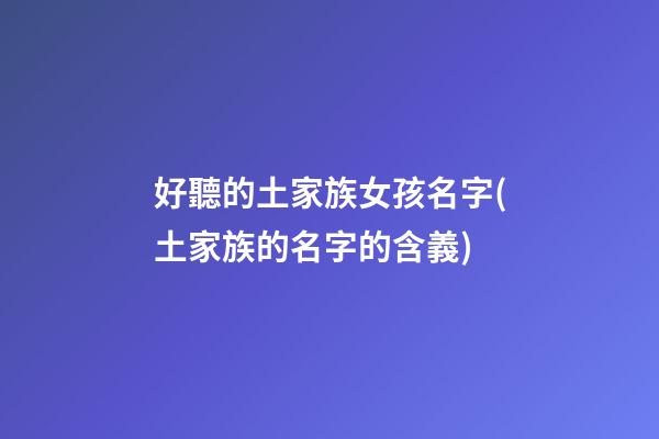好聽的土家族女孩名字(土家族的名字的含義)