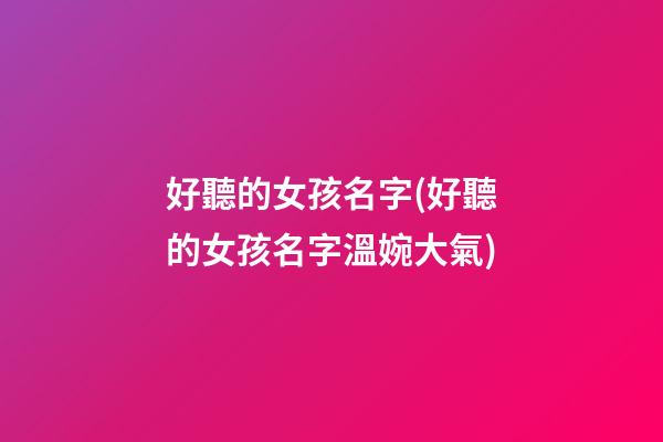 好聽的女孩名字(好聽的女孩名字溫婉大氣)