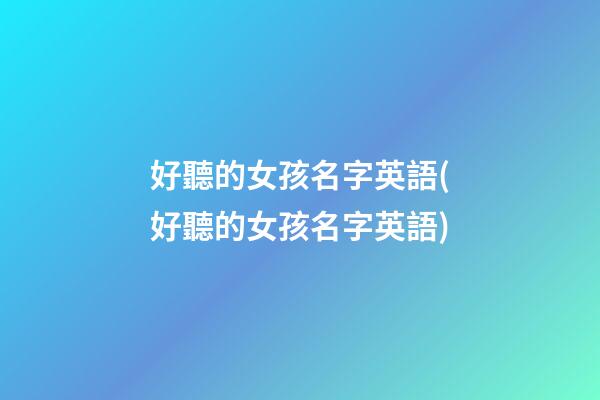 好聽的女孩名字英語(好聽的女孩名字英語)