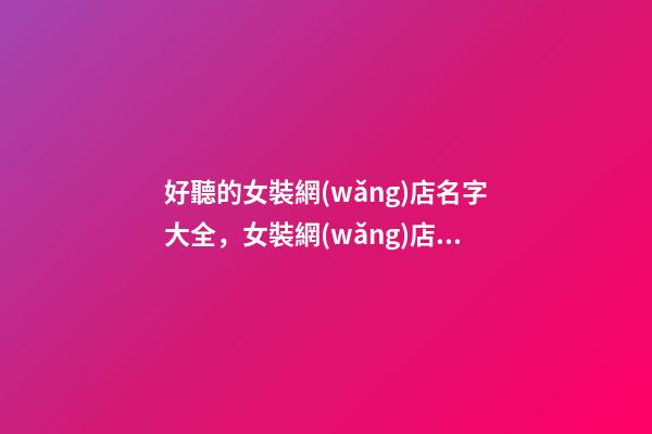 好聽的女裝網(wǎng)店名字大全，女裝網(wǎng)店名字該怎么取