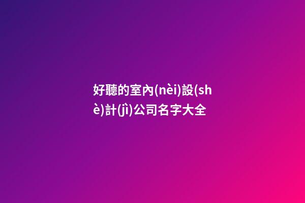 好聽的室內(nèi)設(shè)計(jì)公司名字大全