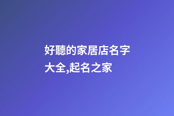 好聽的家居店名字大全,起名之家-第1張-店鋪起名-玄機派