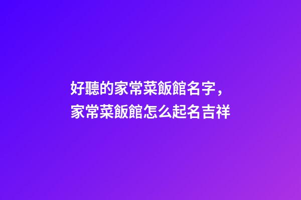 好聽的家常菜飯館名字，家常菜飯館怎么起名吉祥-第1張-店鋪起名-玄機(jī)派