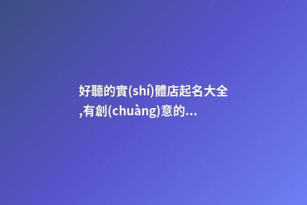 好聽的實(shí)體店起名大全,有創(chuàng)意的童裝點(diǎn)名字