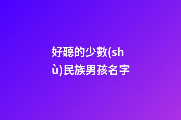 好聽的少數(shù)民族男孩名字(最近火的少數(shù)民族男孩)-第1張-男孩起名-玄機(jī)派