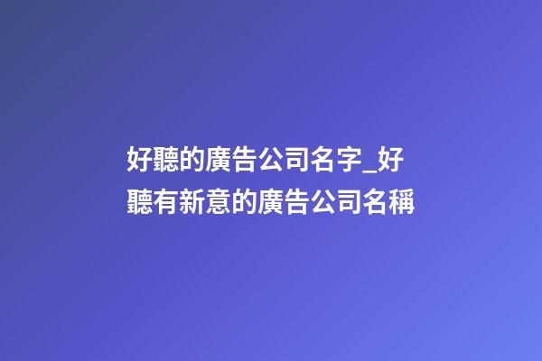 好聽的廣告公司名字_好聽有新意的廣告公司名稱-第1張-公司起名-玄機(jī)派