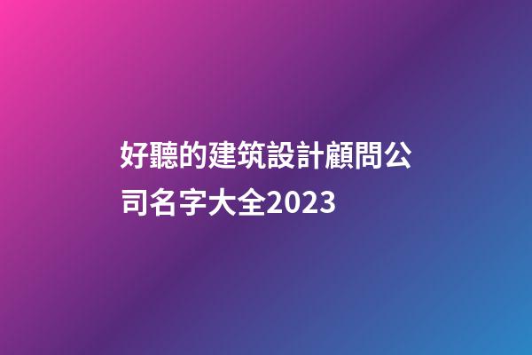 好聽的建筑設計顧問公司名字大全2023-第1張-公司起名-玄機派