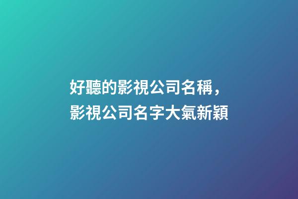 好聽的影視公司名稱，影視公司名字大氣新穎-第1張-公司起名-玄機(jī)派