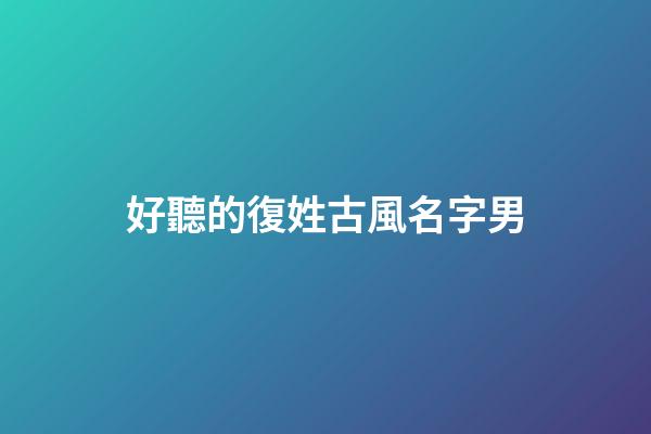 好聽的復姓古風名字男(好聽復姓的古風男名比較仙)