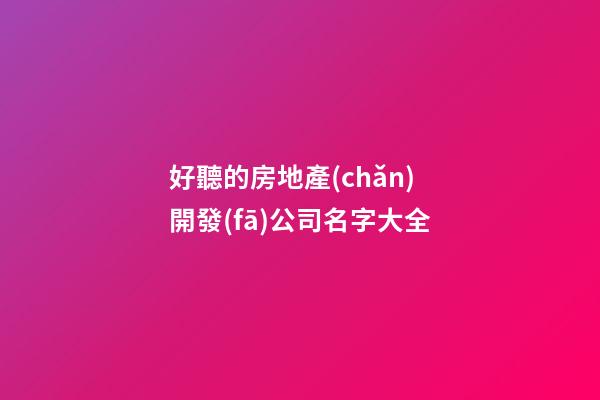 好聽的房地產(chǎn)開發(fā)公司名字大全