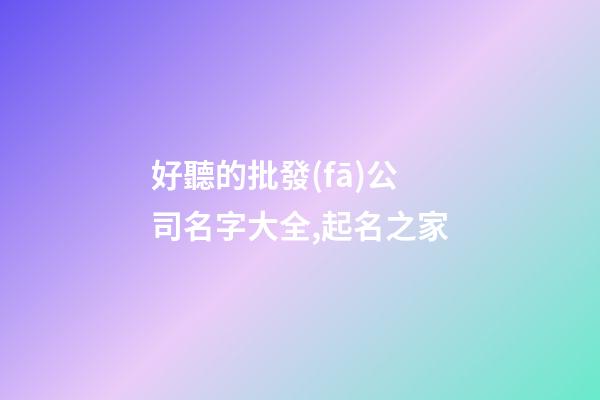 好聽的批發(fā)公司名字大全,起名之家-第1張-公司起名-玄機(jī)派