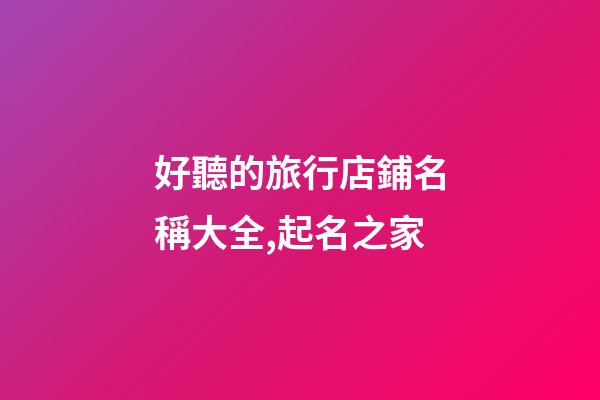 好聽的旅行店鋪名稱大全,起名之家-第1張-店鋪起名-玄機(jī)派