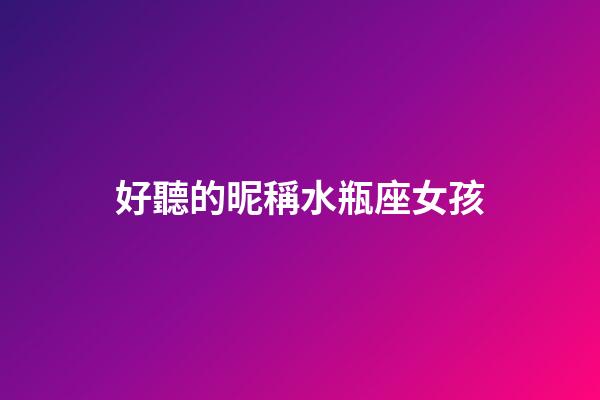 好聽的昵稱水瓶座女孩-第1張-星座運勢-玄機派