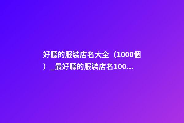 好聽的服裝店名大全（1000個）_最好聽的服裝店名1000個(推薦)