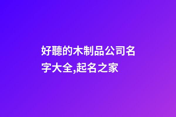 好聽的木制品公司名字大全,起名之家-第1張-公司起名-玄機派
