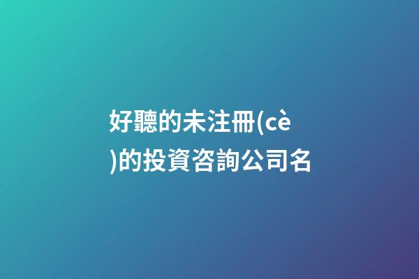 好聽的未注冊(cè)的投資咨詢公司名-第1張-公司起名-玄機(jī)派