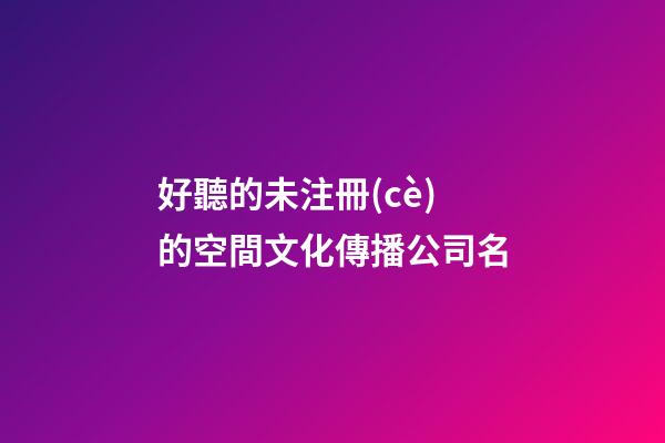 好聽的未注冊(cè)的空間文化傳播公司名-第1張-公司起名-玄機(jī)派
