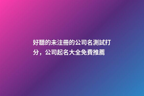 好聽的未注冊的公司名測試打分，公司起名大全免費推薦-第1張-公司起名-玄機派