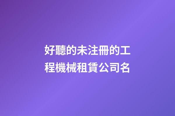 好聽的未注冊的工程機械租賃公司名-第1張-公司起名-玄機派