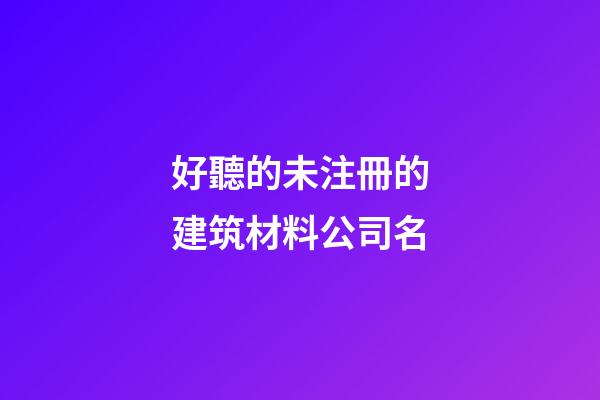 好聽的未注冊的建筑材料公司名-第1張-公司起名-玄機派