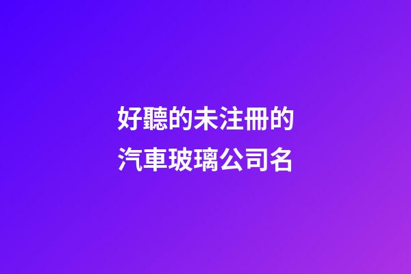好聽的未注冊的汽車玻璃公司名-第1張-公司起名-玄機派