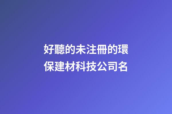 好聽的未注冊的環保建材科技公司名-第1張-公司起名-玄機派
