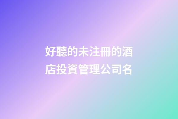 好聽的未注冊的酒店投資管理公司名-第1張-公司起名-玄機派