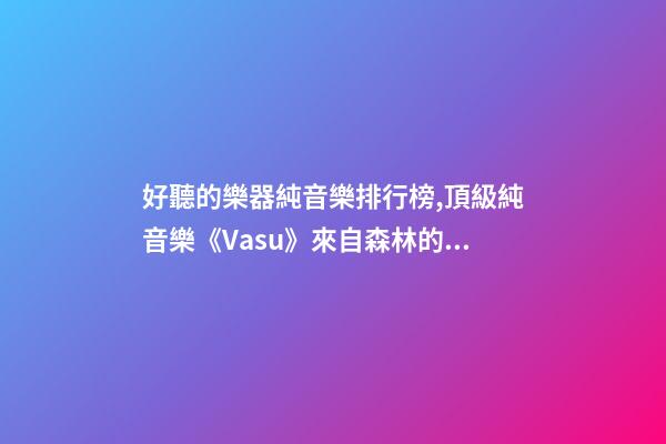 好聽的樂器純音樂排行榜,頂級純音樂《Vasu》來自森林的蟲鳴鳥叫、潺潺流水和徐徐清風-第1張-觀點-玄機派