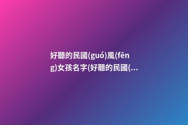 好聽的民國(guó)風(fēng)女孩名字(好聽的民國(guó)風(fēng)女孩名字兩個(gè)字)