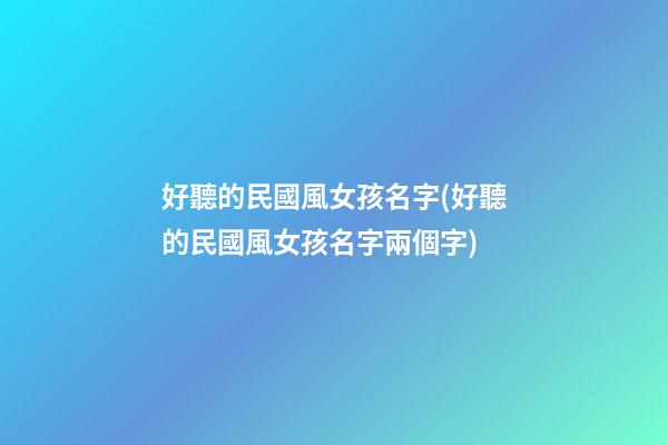 好聽的民國風女孩名字(好聽的民國風女孩名字兩個字)
