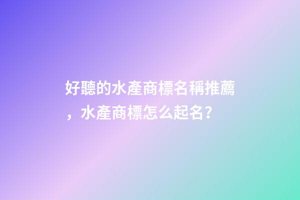好聽的水產商標名稱推薦，水產商標怎么起名？