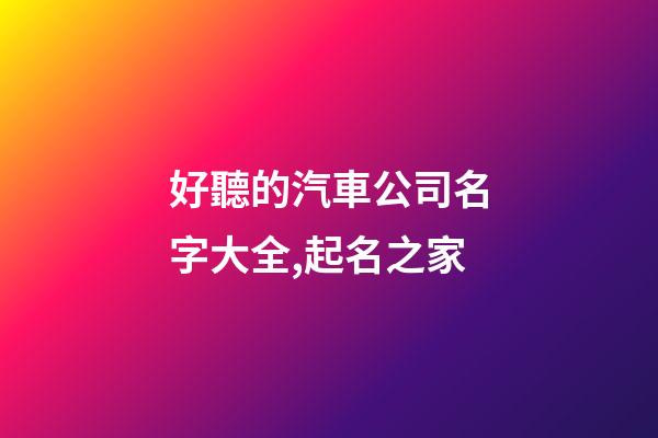 好聽的汽車公司名字大全,起名之家-第1張-公司起名-玄機派