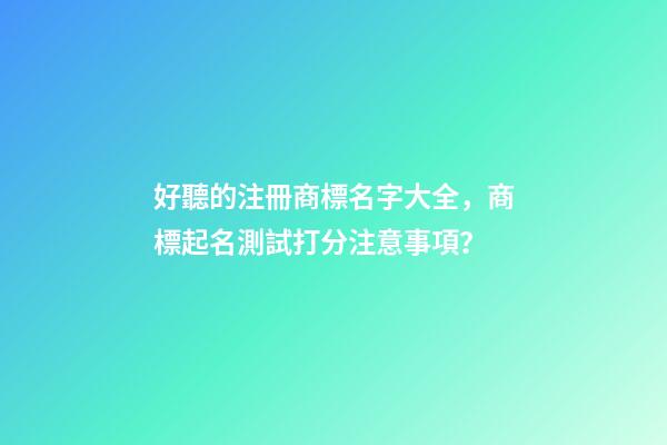 好聽的注冊商標名字大全，商標起名測試打分注意事項？-第1張-商標起名-玄機派