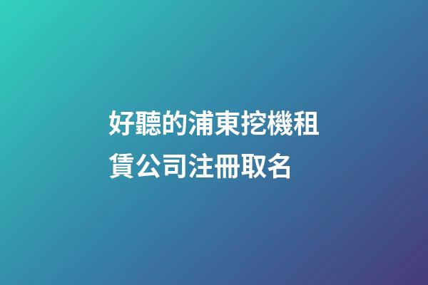 好聽的浦東挖機租賃公司注冊取名-第1張-公司起名-玄機派