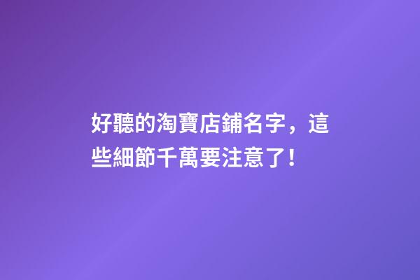 好聽的淘寶店鋪名字，這些細節千萬要注意了！-第1張-店鋪起名-玄機派