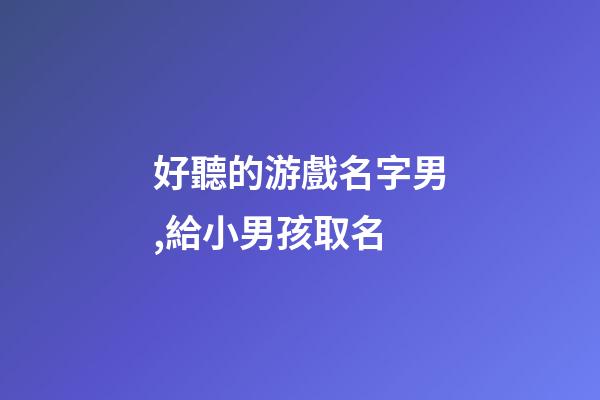 好聽的游戲名字男,給小男孩取名-第1張-觀點-玄機派
