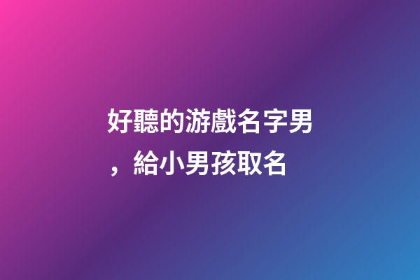 好聽的游戲名字男，給小男孩取名-第1張-觀點-玄機派