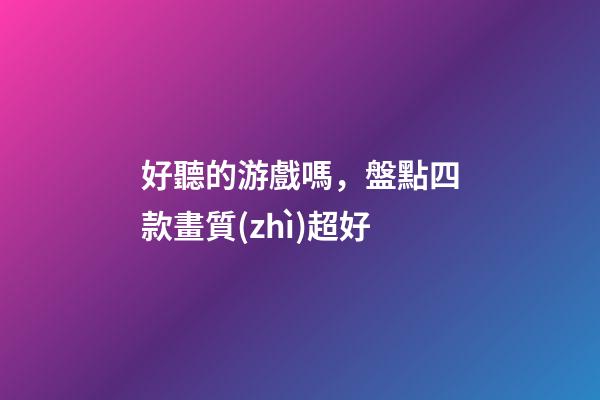 好聽的游戲嗎，盤點四款畫質(zhì)超好-第1張-觀點-玄機派