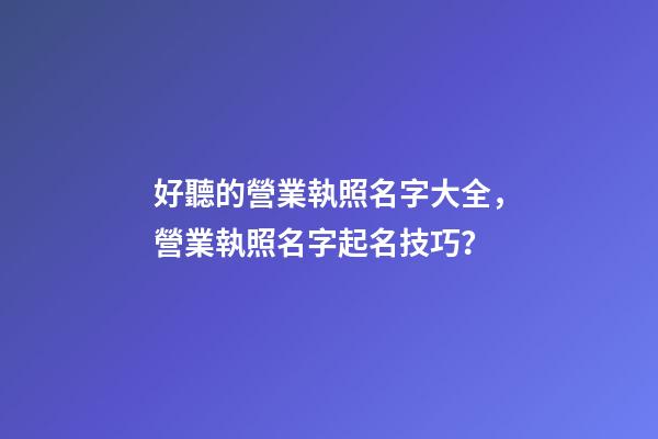 好聽的營業執照名字大全，營業執照名字起名技巧？-第1張-公司起名-玄機派