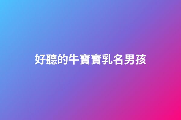 好聽的牛寶寶乳名男孩(好聽的牛寶寶乳名男孩兩個字)-第1張-男孩起名-玄機派