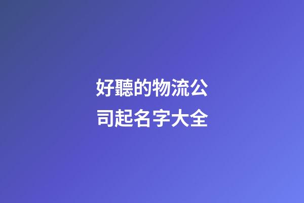 好聽的物流公司起名字大全-第1張-公司起名-玄機派