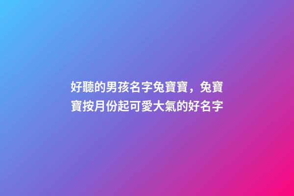 好聽的男孩名字兔寶寶，兔寶寶按月份起可愛大氣的好名字-第1張-觀點-玄機派