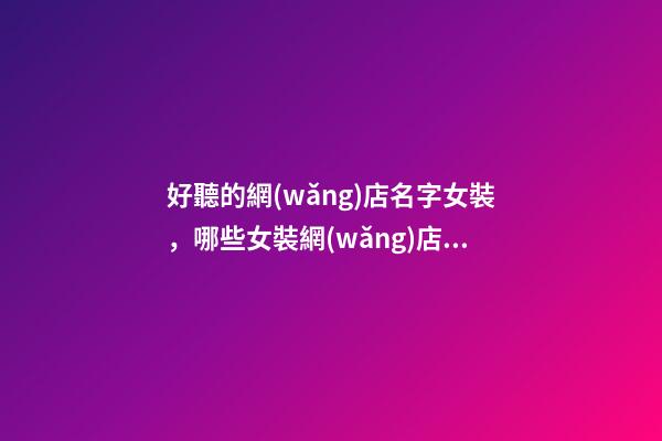 好聽的網(wǎng)店名字女裝，哪些女裝網(wǎng)店名字好聽-第1張-店鋪起名-玄機(jī)派