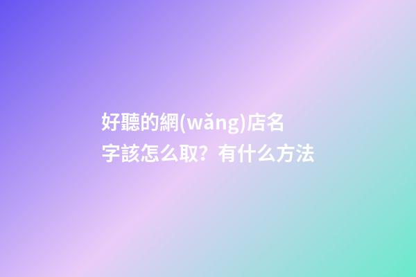 好聽的網(wǎng)店名字該怎么取？有什么方法-第1張-店鋪起名-玄機(jī)派