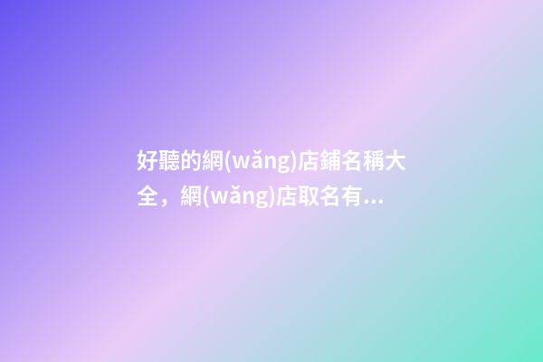 好聽的網(wǎng)店鋪名稱大全，網(wǎng)店取名有哪些好的方法