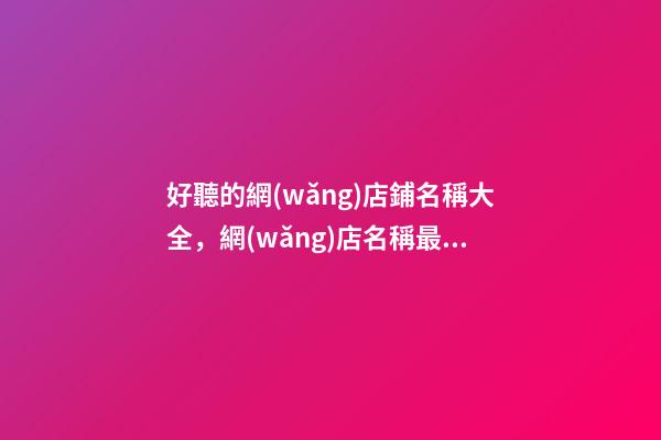 好聽的網(wǎng)店鋪名稱大全，網(wǎng)店名稱最好的選取方案！
